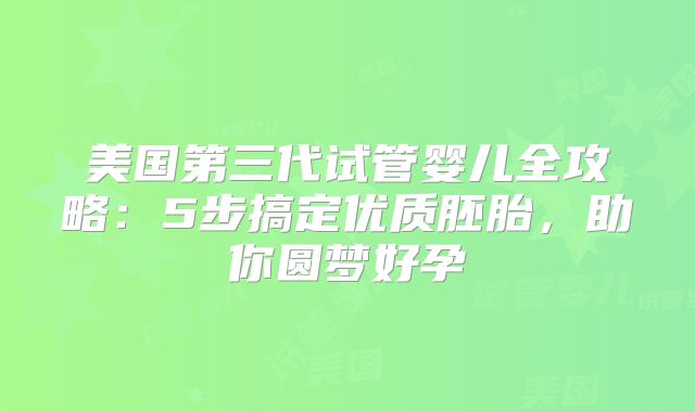 美国第三代试管婴儿全攻略：5步搞定优质胚胎，助你圆梦好孕