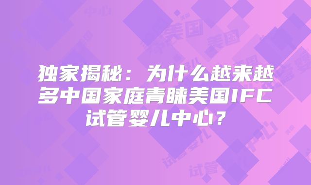 独家揭秘:为什么越来越多中国家庭青睐美国IFC试管婴儿中心?