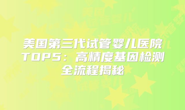 美国第三代试管婴儿医院TOP5：高精度基因检测全流程揭秘