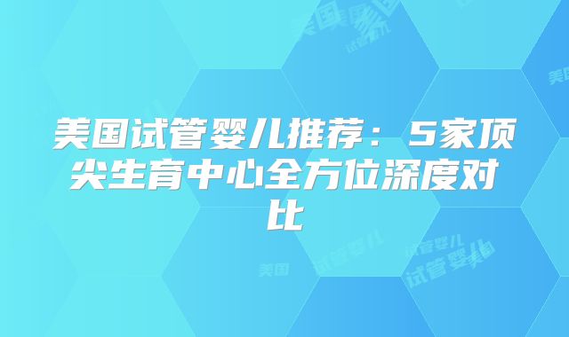 美国试管婴儿推荐：5家顶尖生育中心全方位深度对比