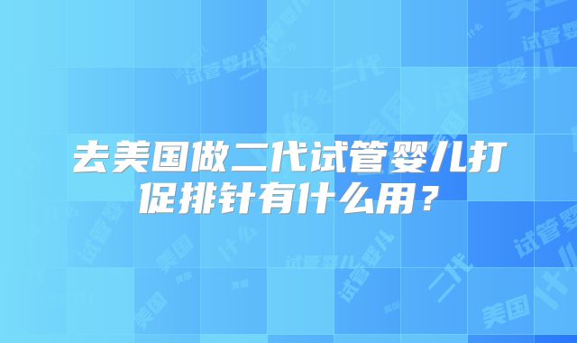 去美国做二代试管婴儿打促排针有什么用？