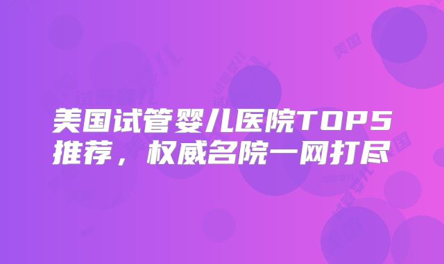 美国试管婴儿医院TOP5推荐,权威名院一网打尽