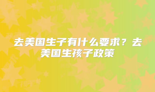 去美国生子有什么要求？去美国生孩子政策