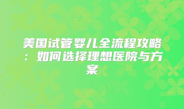 美国试管婴儿全流程攻略：如何选择理想医院与方案
