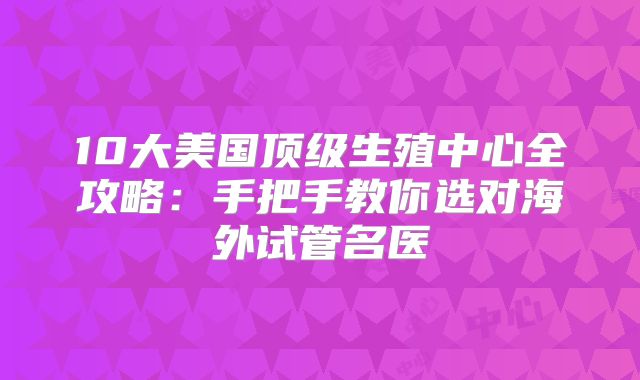 10大美国顶级生殖中心全攻略：手把手教你选对海外试管名医