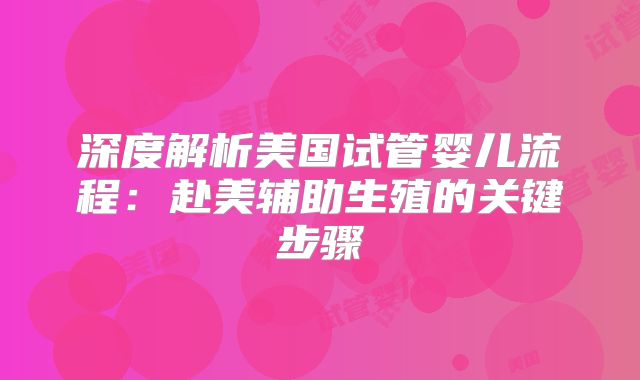 深度解析美国试管婴儿流程：赴美辅助生殖的关键步骤