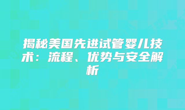 揭秘美国先进试管婴儿技术：流程、优势与安全解析