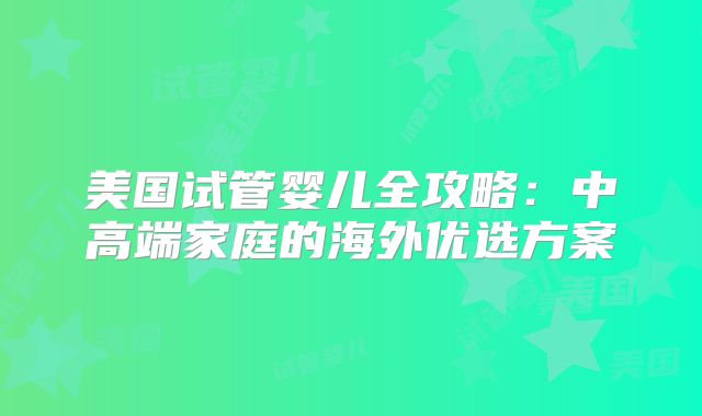 美国试管婴儿全攻略：中高端家庭的海外优选方案
