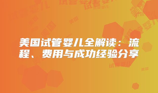 美国试管婴儿全解读：流程、费用与成功经验分享