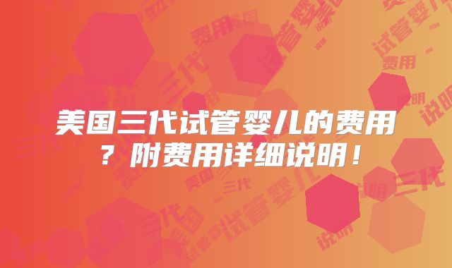 美国三代试管婴儿的费用?附费用详细说明!