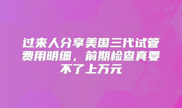 过来人分享美国三代试管费用明细,前期检查真要不了上万元
