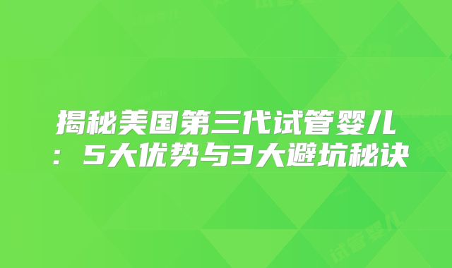揭秘美国第三代试管婴儿：5大优势与3大避坑秘诀