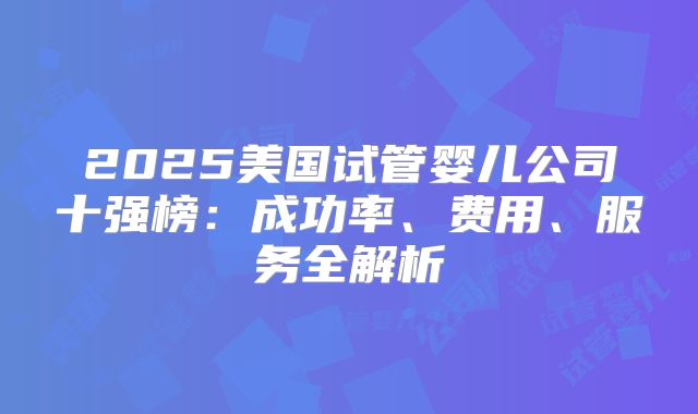 2025美国试管婴儿公司十强榜：成功率、费用、服务全解析