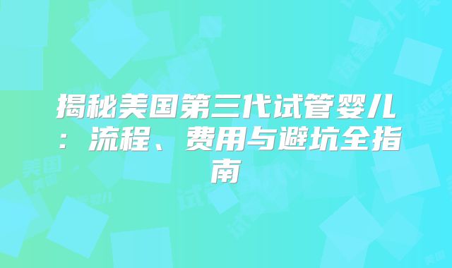 揭秘美国第三代试管婴儿:流程、费用与避坑全指南