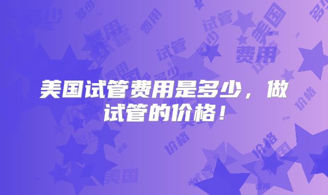 美国试管费用是多少，做试管的价格！