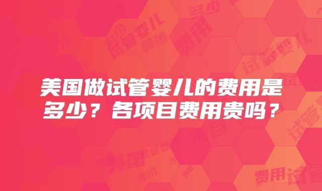 美国做试管婴儿的费用是多少？各项目费用贵吗？