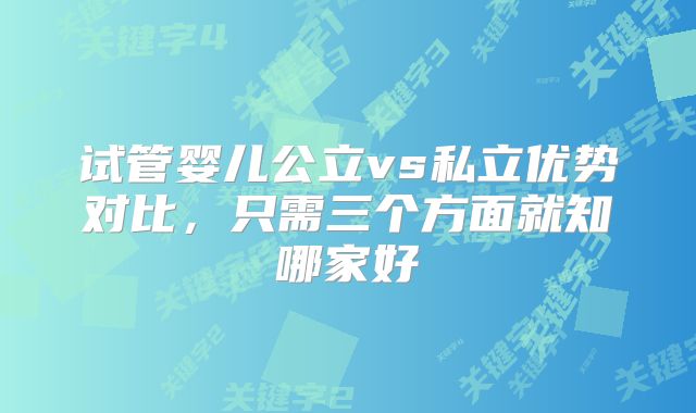 试管婴儿公立vs私立优势对比，只需三个方面就知哪家好
