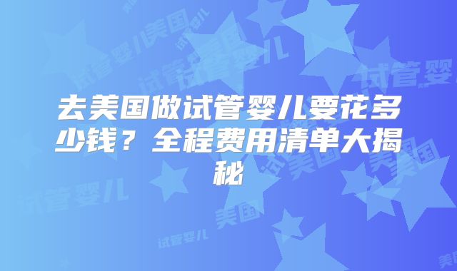 去美国做试管婴儿要花多少钱？全程费用清单大揭秘