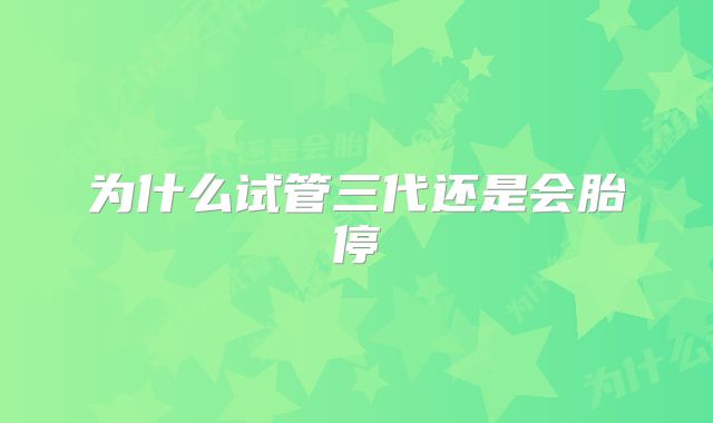 为什么试管三代还是会胎停