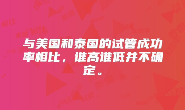 与美国和泰国的试管成功率相比，谁高谁低并不确定。