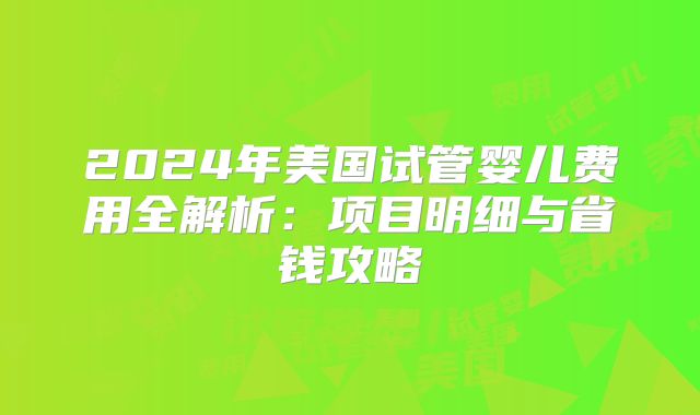 2024年美国试管婴儿费用全解析：项目明细与省钱攻略