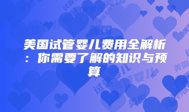 美国试管婴儿费用全解析：你需要了解的知识与预算