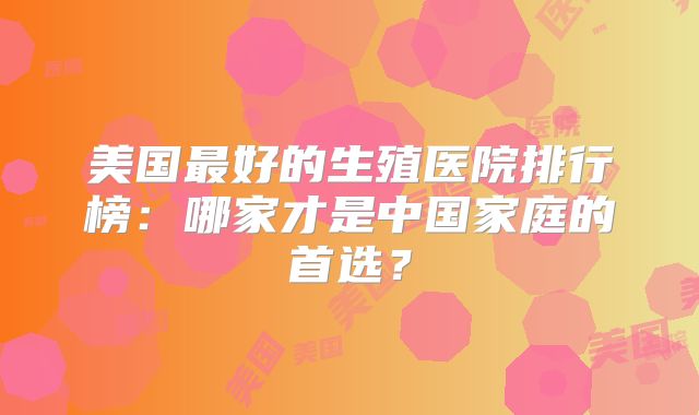 美国最好的生殖医院排行榜：哪家才是中国家庭的首选？