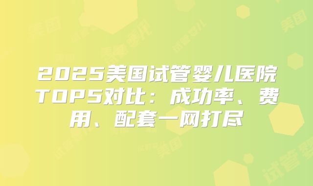 2025美国试管婴儿医院TOP5对比：成功率、费用、配套一网打尽