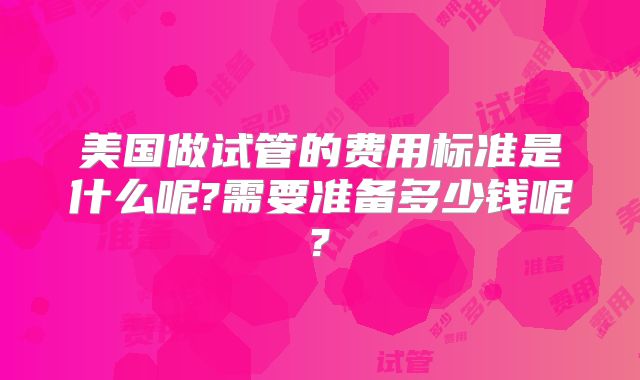 美国做试管的费用标准是什么呢?需要准备多少钱呢?