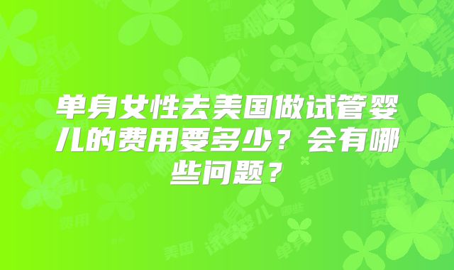 单身女性去美国做试管婴儿的费用要多少？会有哪些问题？