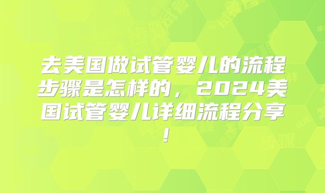 去美国做试管婴儿的流程步骤是怎样的，2024美国试管婴儿详细流程分享！