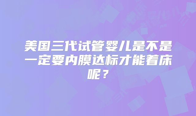 美国三代试管婴儿是不是一定要内膜达标才能着床呢？
