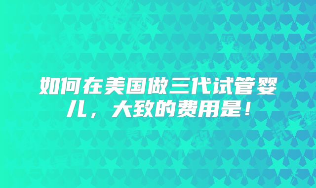 如何在美国做三代试管婴儿,大致的费用是!