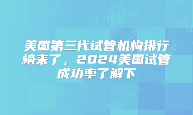 美国第三代试管机构排行榜来了，2024美国试管成功率了解下