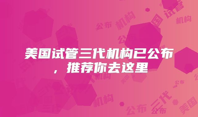美国试管三代机构已公布，推荐你去这里