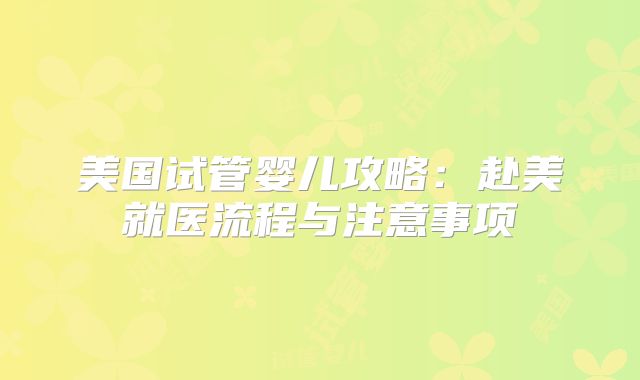 美国试管婴儿攻略：赴美就医流程与注意事项