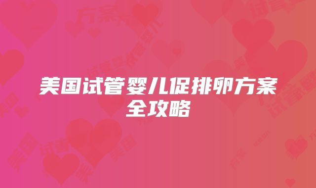 美国试管婴儿促排卵方案全攻略