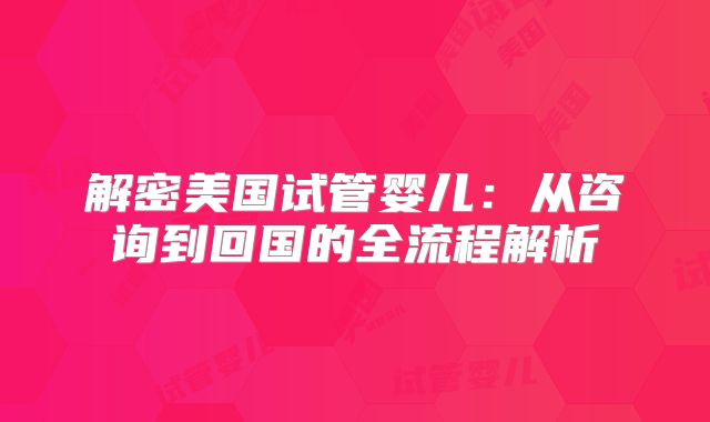 解密美国试管婴儿：从咨询到回国的全流程解析