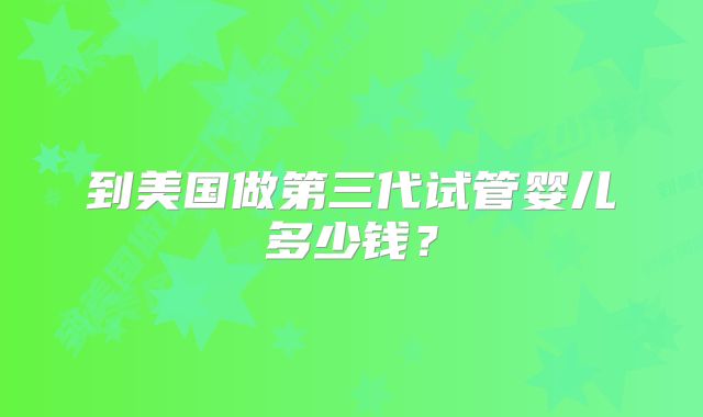 到美国做第三代试管婴儿多少钱？