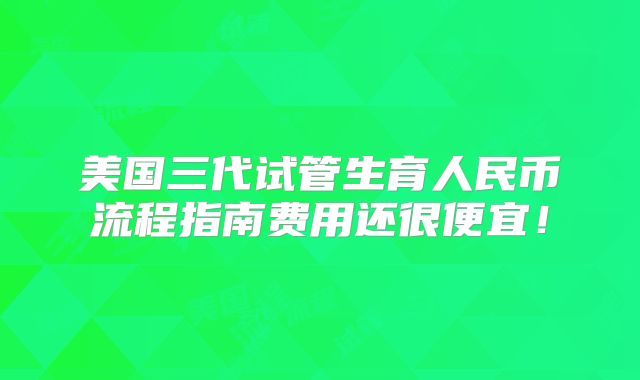 美国三代试管生育人民币流程指南费用还很便宜！