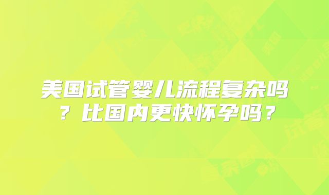 美国试管婴儿流程复杂吗？比国内更快怀孕吗？