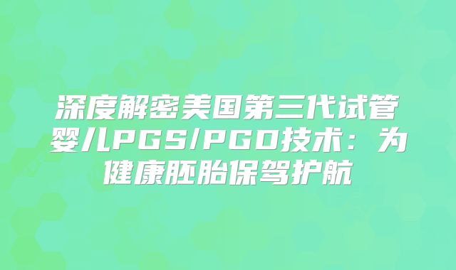 深度解密美国第三代试管婴儿PGS/PGD技术:为健康胚胎保驾护航