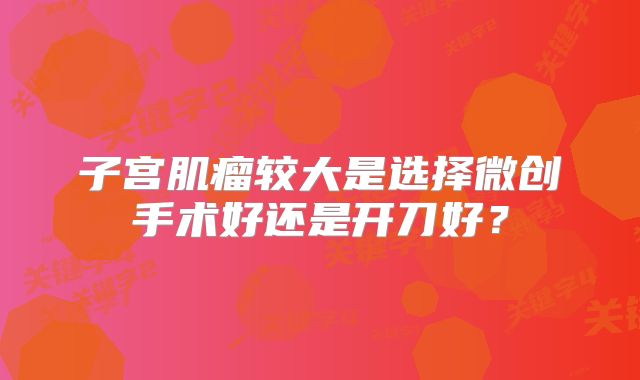 子宫肌瘤较大是选择微创手术好还是开刀好?
