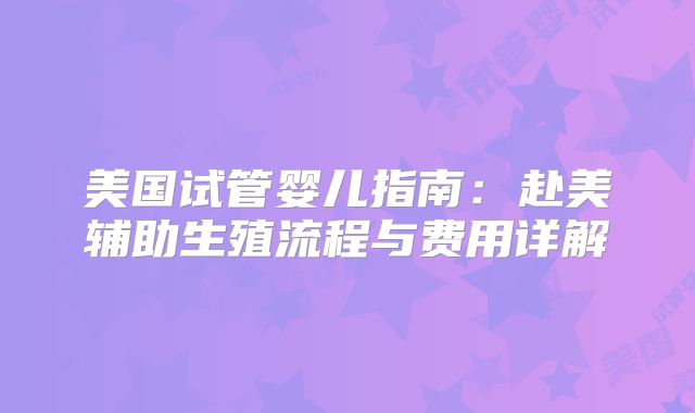 美国试管婴儿指南：赴美辅助生殖流程与费用详解