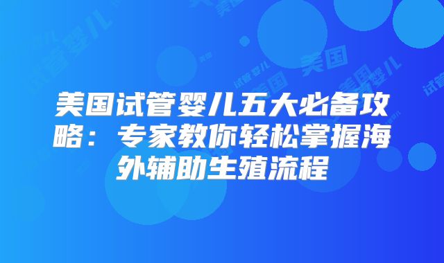 美国试管婴儿五大必备攻略：专家教你轻松掌握海外辅助生殖流程