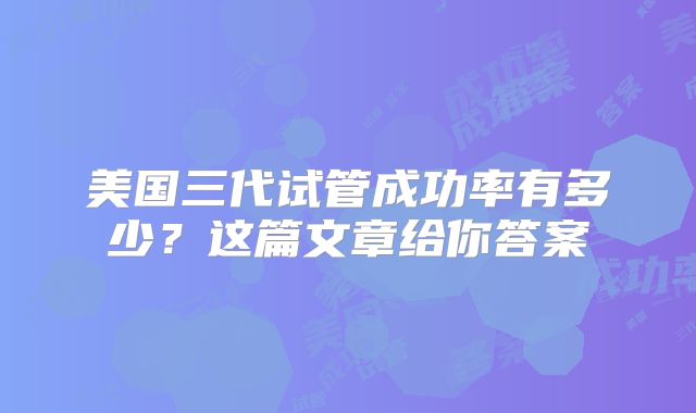 美国三代试管成功率有多少？这篇文章给你答案