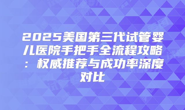 2025美国第三代试管婴儿医院手把手全流程攻略：权威推荐与成功率深度对比
