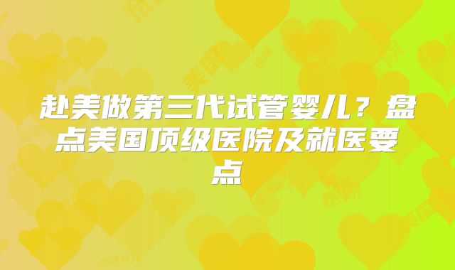 赴美做第三代试管婴儿？盘点美国顶级医院及就医要点