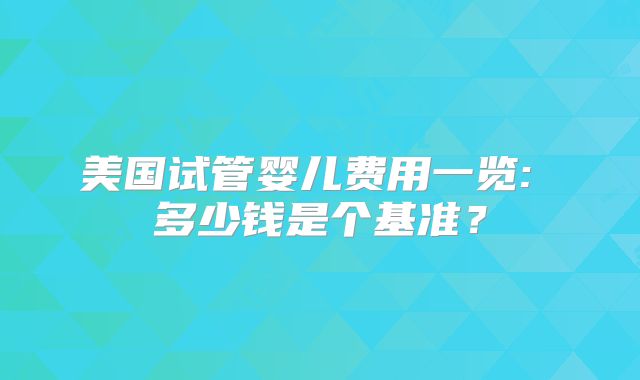 美国试管婴儿费用一览: 多少钱是个基准？