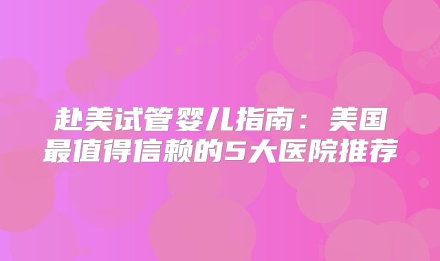赴美试管婴儿指南：美国最值得信赖的5大医院推荐